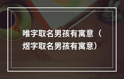 唯字取名男孩有寓意（煜字取名男孩有寓意）