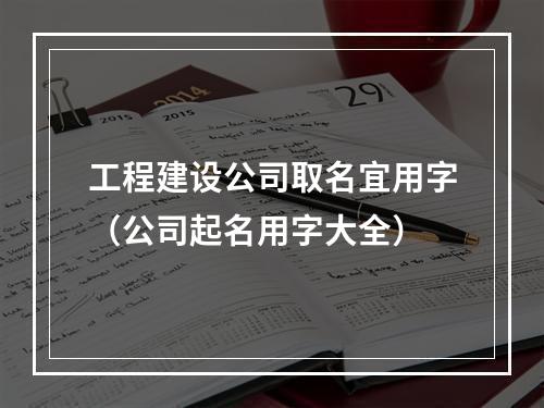 工程建设公司取名宜用字（公司起名用字大全）