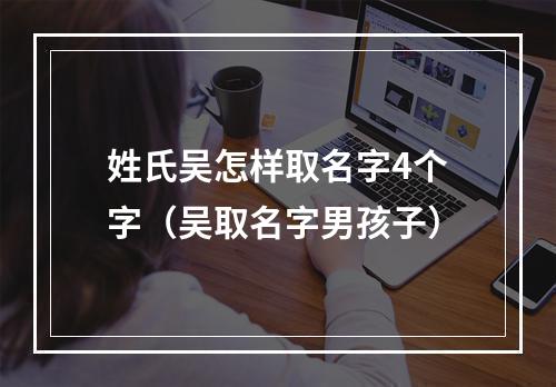 姓氏吴怎样取名字4个字（吴取名字男孩子）