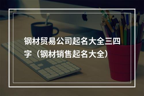 钢材贸易公司起名大全三四字（钢材销售起名大全）