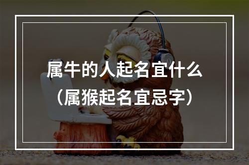 属牛的人起名宜什么（属猴起名宜忌字）