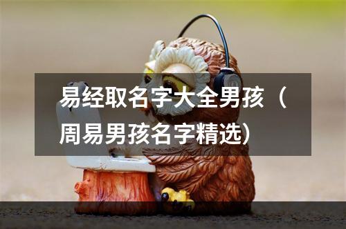 易经取名字大全男孩（周易男孩名字精选）
