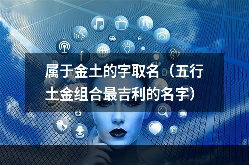 属于金土的字取名（五行土金组合最吉利的名字）