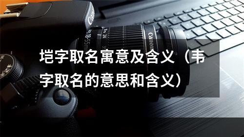 垲字取名寓意及含义（韦字取名的意思和含义）