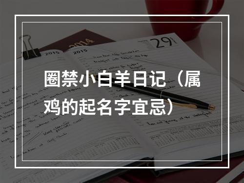 圈禁小白羊日记（属鸡的起名字宜忌）