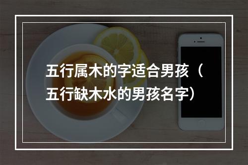 五行属木的字适合男孩（五行缺木水的男孩名字）