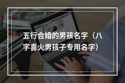 五行合婚的男孩名字（八字喜火男孩子专用名字）