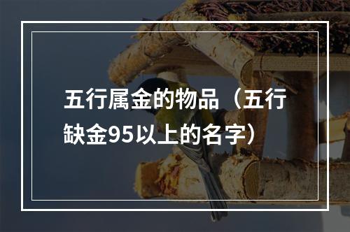 五行属金的物品（五行缺金95以上的名字）