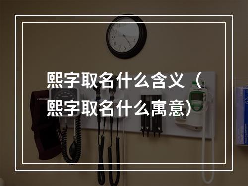 熙字取名什么含义（熙字取名什么寓意）