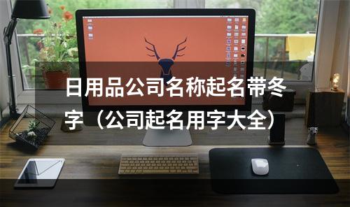 日用品公司名称起名带冬字（公司起名用字大全）
