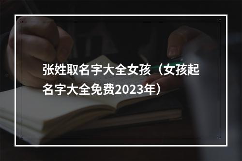 张姓取名字大全女孩（女孩起名字大全免费2023年）