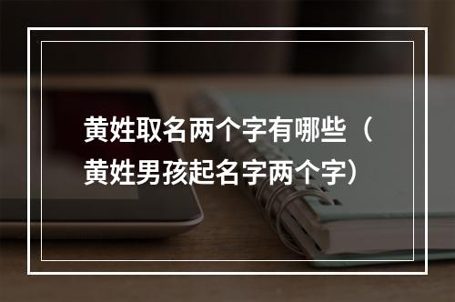 黄姓取名两个字有哪些（黄姓男孩起名字两个字）