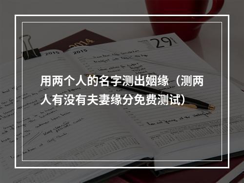 用两个人的名字测出姻缘（测两人有没有夫妻缘分免费测试）