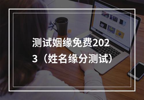 测试姻缘免费2023（姓名缘分测试）
