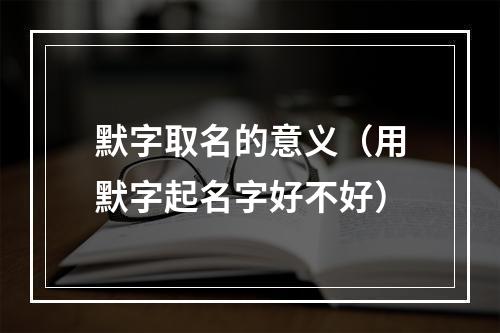 默字取名的意义（用默字起名字好不好）