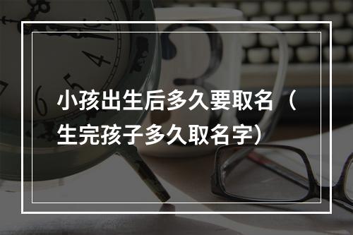 小孩出生后多久要取名（生完孩子多久取名字）