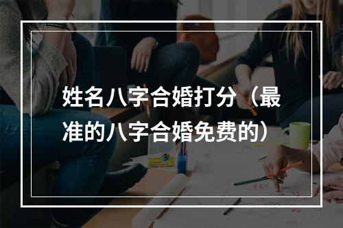 姓名八字合婚打分（最准的八字合婚免费的）