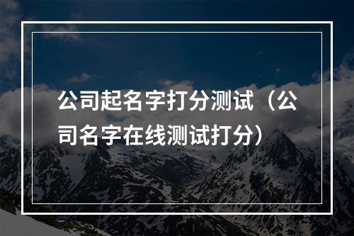 公司起名字打分测试（公司名字在线测试打分）
