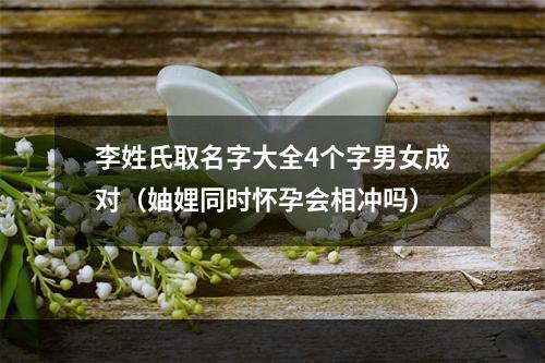 李姓氏取名字大全4个字男女成对（妯娌同时怀孕会相冲吗）
