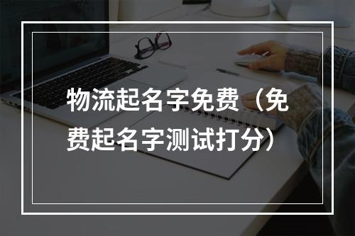 物流起名字免费（免费起名字测试打分）
