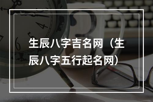 生辰八字吉名网（生辰八字五行起名网）