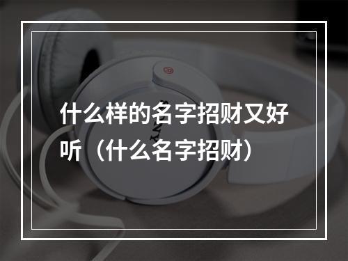 什么样的名字招财又好听（什么名字招财）