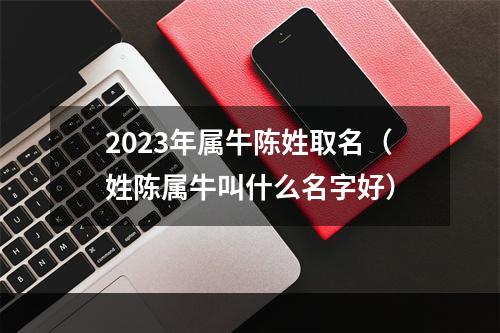 2023年属牛陈姓取名（姓陈属牛叫什么名字好）