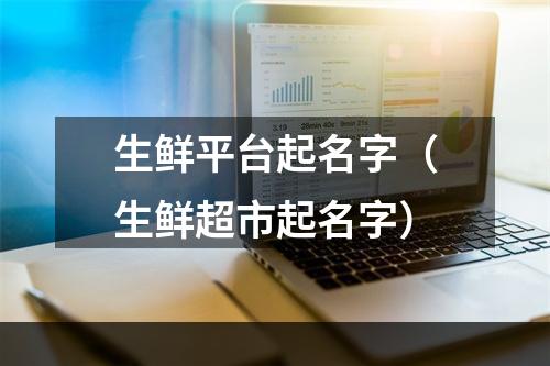 生鲜平台起名字（生鲜超市起名字）