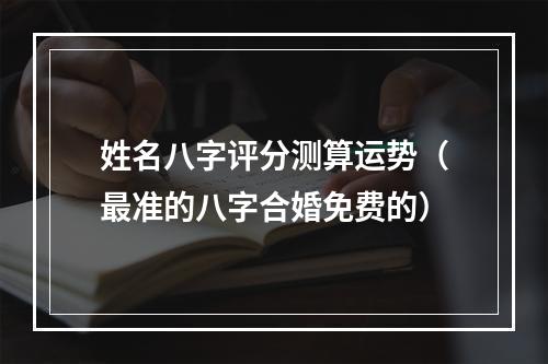 姓名八字评分测算运势（最准的八字合婚免费的）