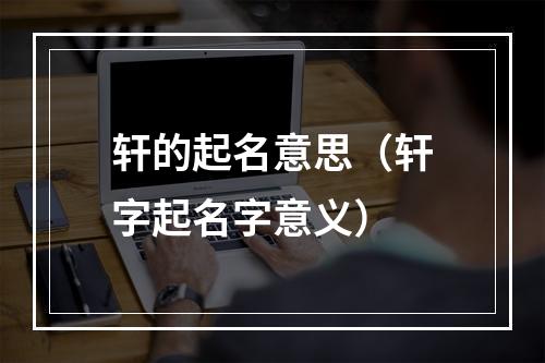 轩的起名意思（轩字起名字意义）
