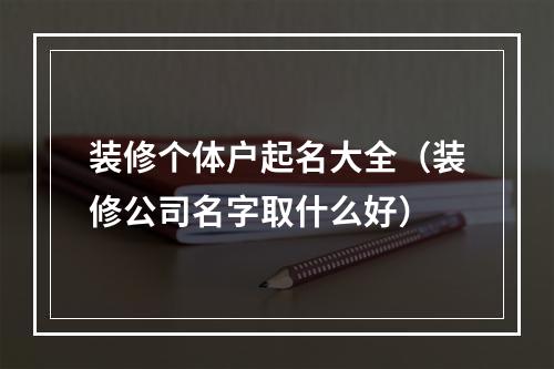 装修个体户起名大全（装修公司名字取什么好）