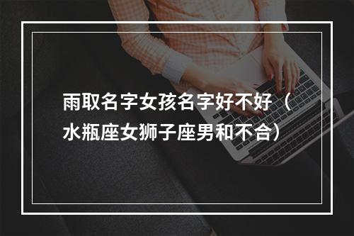 雨取名字女孩名字好不好（水瓶座女狮子座男和不合）