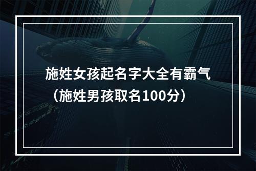 施姓女孩起名字大全有霸气（施姓男孩取名100分）