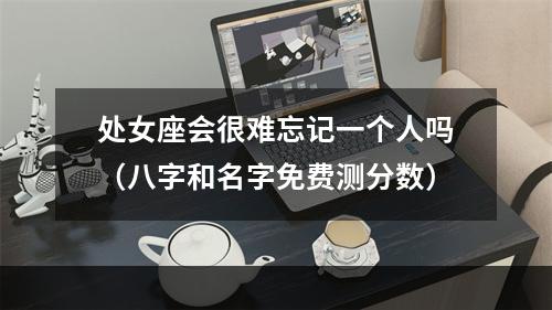 处女座会很难忘记一个人吗（八字和名字免费测分数）
