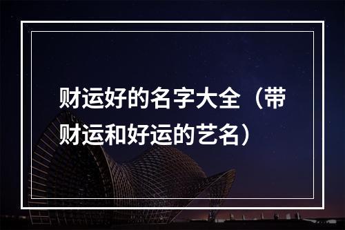 财运好的名字大全（带财运和好运的艺名）