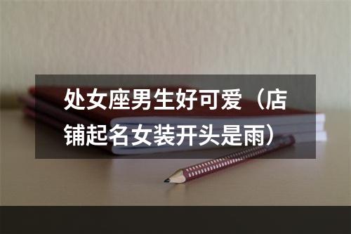处女座男生好可爱（店铺起名女装开头是雨）
