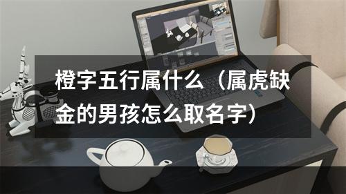橙字五行属什么（属虎缺金的男孩怎么取名字）