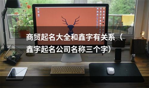 商贸起名大全和鑫字有关系（鑫字起名公司名称三个字）