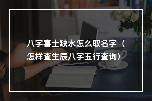 八字喜土缺水怎么取名字（怎样查生辰八字五行查询）
