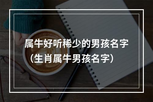 属牛好听稀少的男孩名字（生肖属牛男孩名字）