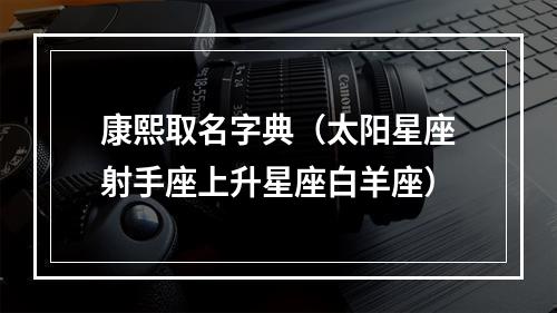 康熙取名字典（太阳星座射手座上升星座白羊座）