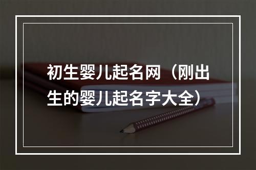 初生婴儿起名网（刚出生的婴儿起名字大全）