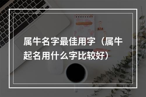 属牛名字最佳用字（属牛起名用什么字比较好）