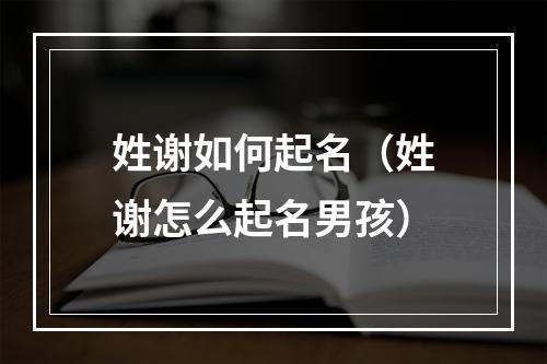 姓谢如何起名（姓谢怎么起名男孩）