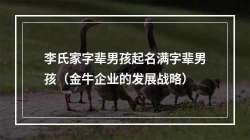 李氏家字辈男孩起名满字辈男孩（金牛企业的发展战略）