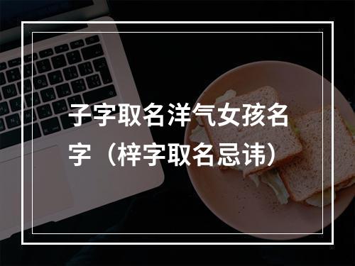 子字取名洋气女孩名字（梓字取名忌讳）