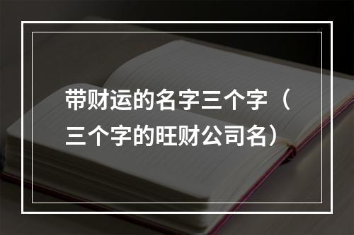 带财运的名字三个字（三个字的旺财公司名）