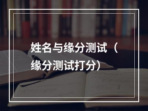 姓名与缘分测试（缘分测试打分）