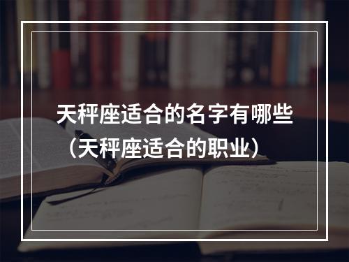 天秤座适合的名字有哪些（天秤座适合的职业）