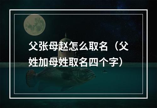 父张母赵怎么取名（父姓加母姓取名四个字）